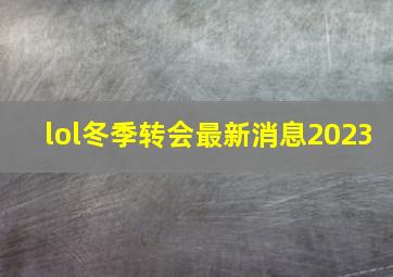 lol冬季转会最新消息2023