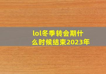 lol冬季转会期什么时候结束2023年