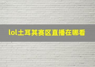 lol土耳其赛区直播在哪看