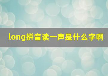 long拼音读一声是什么字啊