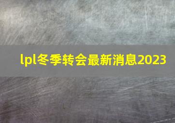 lpl冬季转会最新消息2023