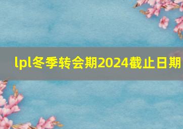 lpl冬季转会期2024截止日期