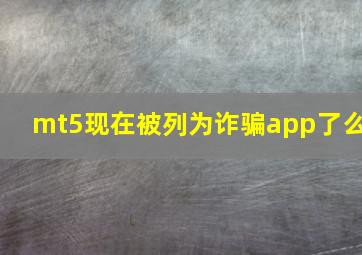 mt5现在被列为诈骗app了么