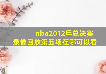 nba2012年总决赛录像回放第五场在哪可以看