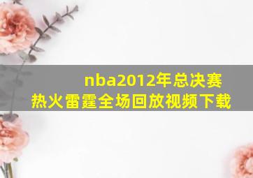 nba2012年总决赛热火雷霆全场回放视频下载