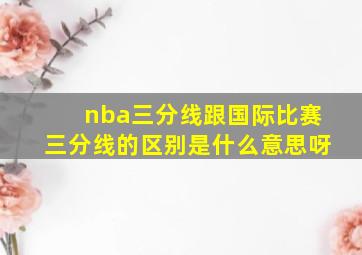 nba三分线跟国际比赛三分线的区别是什么意思呀