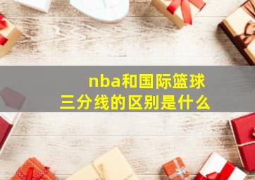 nba和国际篮球三分线的区别是什么