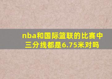 nba和国际篮联的比赛中三分线都是6.75米对吗