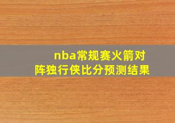 nba常规赛火箭对阵独行侠比分预测结果