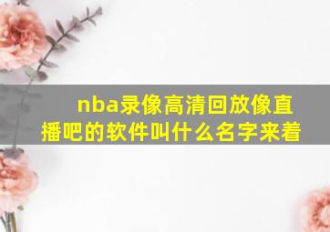 nba录像高清回放像直播吧的软件叫什么名字来着