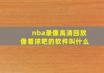 nba录像高清回放像看球吧的软件叫什么