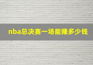 nba总决赛一场能赚多少钱