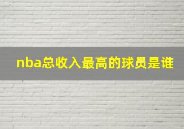 nba总收入最高的球员是谁