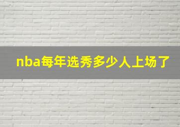 nba每年选秀多少人上场了