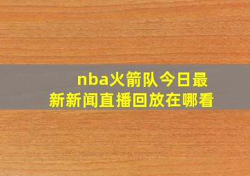 nba火箭队今日最新新闻直播回放在哪看