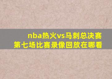 nba热火vs马刺总决赛第七场比赛录像回放在哪看