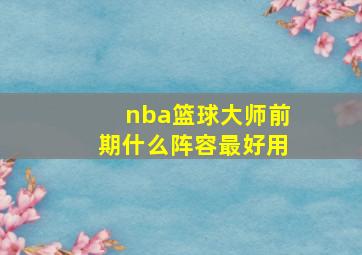 nba篮球大师前期什么阵容最好用