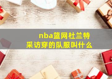 nba篮网杜兰特采访穿的队服叫什么