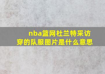 nba篮网杜兰特采访穿的队服图片是什么意思