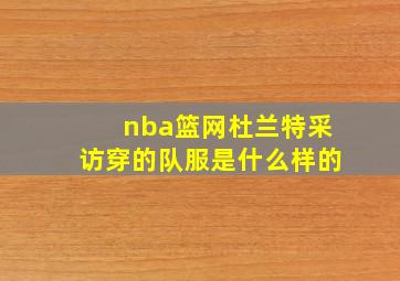 nba篮网杜兰特采访穿的队服是什么样的