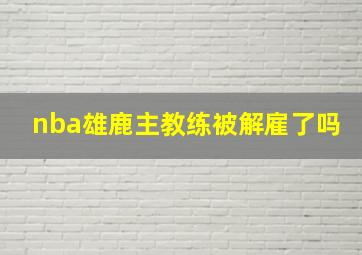 nba雄鹿主教练被解雇了吗