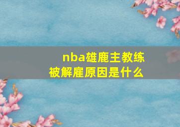 nba雄鹿主教练被解雇原因是什么