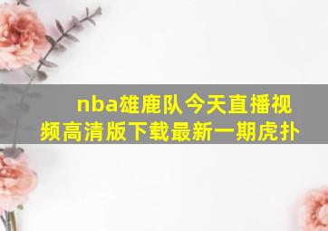 nba雄鹿队今天直播视频高清版下载最新一期虎扑