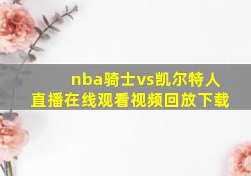 nba骑士vs凯尔特人直播在线观看视频回放下载