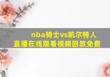 nba骑士vs凯尔特人直播在线观看视频回放免费