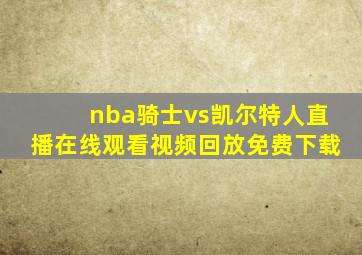 nba骑士vs凯尔特人直播在线观看视频回放免费下载