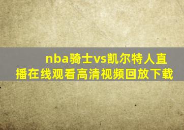 nba骑士vs凯尔特人直播在线观看高清视频回放下载