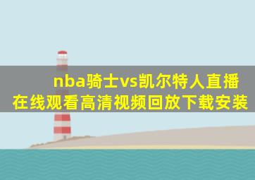 nba骑士vs凯尔特人直播在线观看高清视频回放下载安装