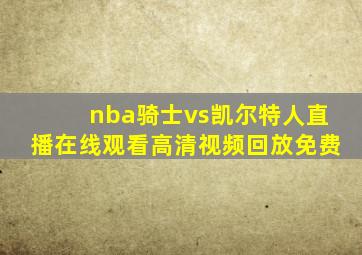 nba骑士vs凯尔特人直播在线观看高清视频回放免费