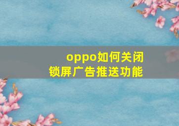 oppo如何关闭锁屏广告推送功能