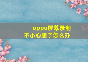 oppo屏幕录制不小心删了怎么办