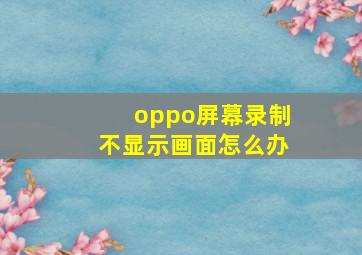 oppo屏幕录制不显示画面怎么办