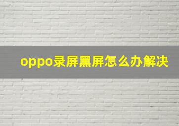 oppo录屏黑屏怎么办解决