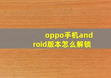 oppo手机android版本怎么解锁