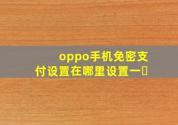 oppo手机免密支付设置在哪里设置一㇏