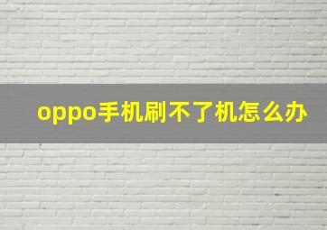 oppo手机刷不了机怎么办