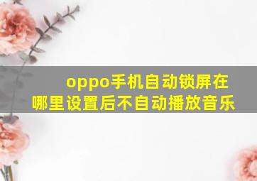 oppo手机自动锁屏在哪里设置后不自动播放音乐