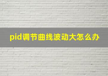 pid调节曲线波动大怎么办