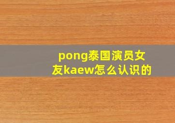 pong泰国演员女友kaew怎么认识的