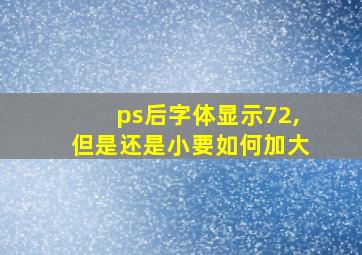 ps后字体显示72,但是还是小要如何加大