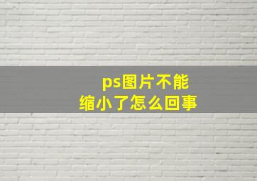 ps图片不能缩小了怎么回事