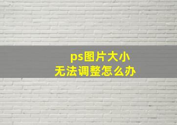 ps图片大小无法调整怎么办