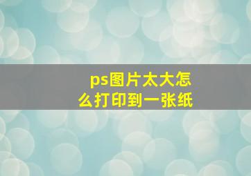 ps图片太大怎么打印到一张纸