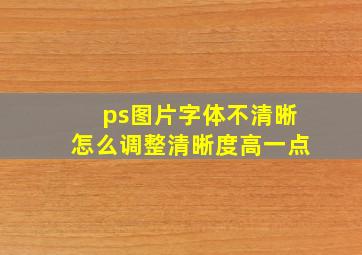 ps图片字体不清晰怎么调整清晰度高一点