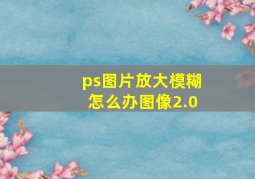 ps图片放大模糊怎么办图像2.0