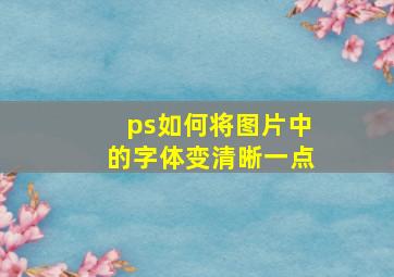 ps如何将图片中的字体变清晰一点